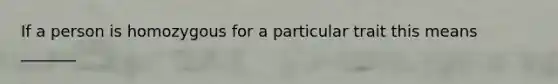 If a person is homozygous for a particular trait this means _______