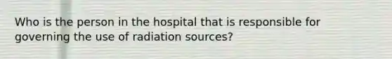 Who is the person in the hospital that is responsible for governing the use of radiation sources?