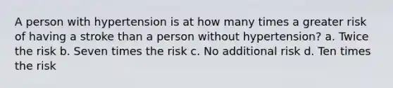 A person with hypertension is at how many times a greater risk of having a stroke than a person without hypertension? a. Twice the risk b. Seven times the risk c. No additional risk d. Ten times the risk