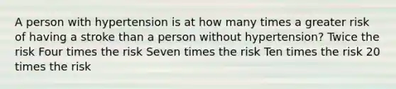 A person with hypertension is at how many times a greater risk of having a stroke than a person without hypertension? Twice the risk Four times the risk Seven times the risk Ten times the risk 20 times the risk