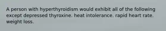 A person with hyperthyroidism would exhibit all of the following except depressed thyroxine. heat intolerance. rapid heart rate. weight loss.