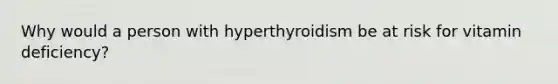 Why would a person with hyperthyroidism be at risk for vitamin deficiency?