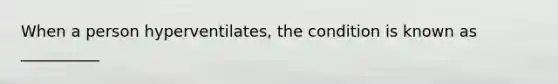 When a person hyperventilates, the condition is known as __________