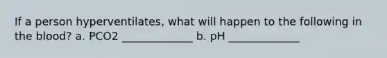 If a person hyperventilates, what will happen to the following in the blood? a. PCO2 _____________ b. pH _____________