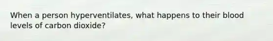 When a person hyperventilates, what happens to their blood levels of carbon dioxide?