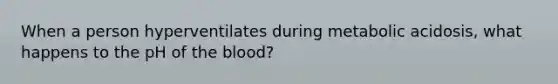 When a person hyperventilates during metabolic acidosis, what happens to the pH of the blood?