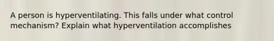 A person is hyperventilating. This falls under what control mechanism? Explain what hyperventilation accomplishes