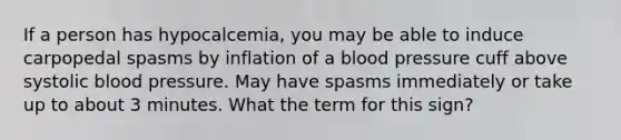 If a person has hypocalcemia, you may be able to induce carpopedal spasms by inflation of a blood pressure cuff above systolic blood pressure. May have spasms immediately or take up to about 3 minutes. What the term for this sign?