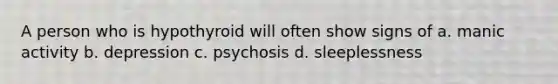 A person who is hypothyroid will often show signs of a. manic activity b. depression c. psychosis d. sleeplessness