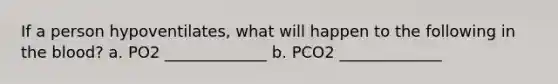 If a person hypoventilates, what will happen to the following in the blood? a. PO2 _____________ b. PCO2 _____________