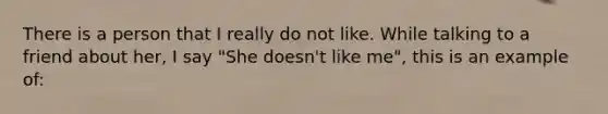 There is a person that I really do not like. While talking to a friend about her, I say "She doesn't like me", this is an example of: