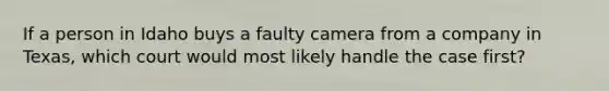 If a person in Idaho buys a faulty camera from a company in Texas, which court would most likely handle the case first?