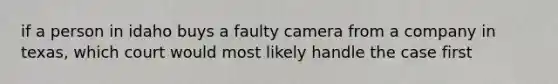 if a person in idaho buys a faulty camera from a company in texas, which court would most likely handle the case first