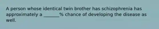 A person whose identical twin brother has schizophrenia has approximately a _______% chance of developing the disease as well.