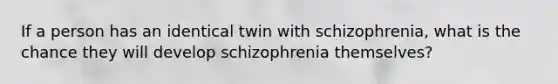 If a person has an identical twin with schizophrenia, what is the chance they will develop schizophrenia themselves?