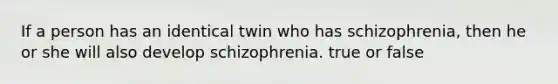 If a person has an identical twin who has schizophrenia, then he or she will also develop schizophrenia. true or false