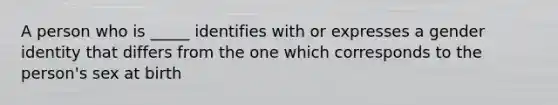 A person who is _____ identifies with or expresses a gender identity that differs from the one which corresponds to the person's sex at birth