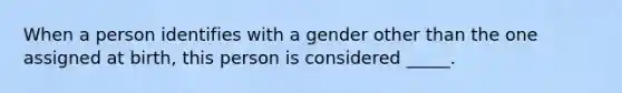 When a person identifies with a gender other than the one assigned at birth, this person is considered _____.