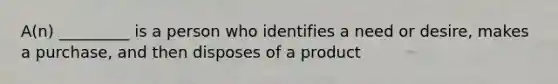 A(n) _________ is a person who identifies a need or desire, makes a purchase, and then disposes of a product