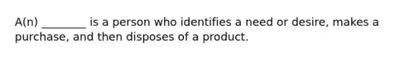 A(n) ________ is a person who identifies a need or desire, makes a purchase, and then disposes of a product.