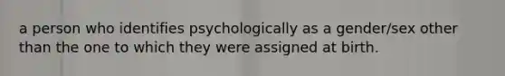 a person who identifies psychologically as a gender/sex other than the one to which they were assigned at birth.