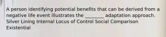 A person identifying potential benefits that can be derived from a negative life event illustrates the ________ adaptation approach. Silver Lining Internal Locus of Control Social Comparison Existential