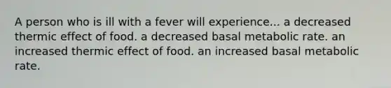 A person who is ill with a fever will experience... a decreased thermic effect of food. a decreased basal metabolic rate. an increased thermic effect of food. an increased basal metabolic rate.