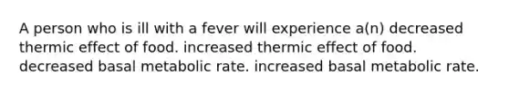 A person who is ill with a fever will experience a(n) decreased thermic effect of food. increased thermic effect of food. decreased basal metabolic rate. increased basal metabolic rate.