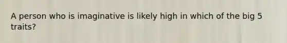 A person who is imaginative is likely high in which of the big 5 traits?