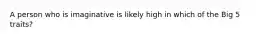 A person who is imaginative is likely high in which of the Big 5 traits?