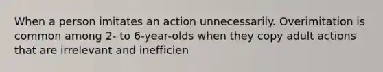 When a person imitates an action unnecessarily. Overimitation is common among 2- to 6-year-olds when they copy adult actions that are irrelevant and inefficien