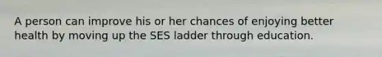 A person can improve his or her chances of enjoying better health by moving up the SES ladder through education.