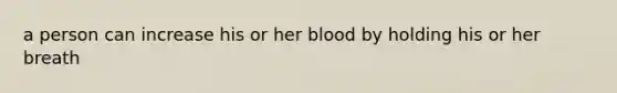 a person can increase his or her blood by holding his or her breath