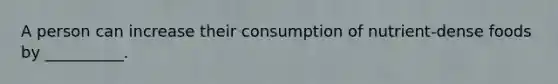 A person can increase their consumption of nutrient-dense foods by __________.