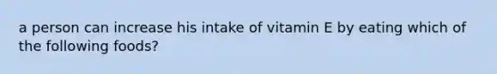 a person can increase his intake of vitamin E by eating which of the following foods?