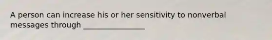 A person can increase his or her sensitivity to nonverbal messages through ________________