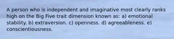 A person who is independent and imaginative most clearly ranks high on the Big Five trait dimension known as: a) emotional stability. b) extraversion. c) openness. d) agreeableness. e) conscientiousness.