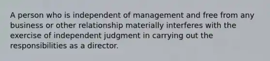 A person who is independent of management and free from any business or other relationship materially interferes with the exercise of independent judgment in carrying out the responsibilities as a director.