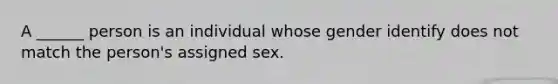 A ______ person is an individual whose gender identify does not match the person's assigned sex.