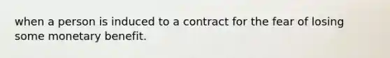 when a person is induced to a contract for the fear of losing some monetary benefit.