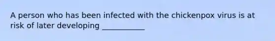 A person who has been infected with the chickenpox virus is at risk of later developing ___________