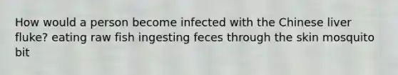 How would a person become infected with the Chinese liver fluke? eating raw fish ingesting feces through the skin mosquito bit