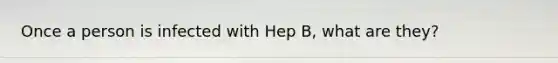 Once a person is infected with Hep B, what are they?