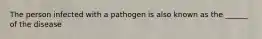 The person infected with a pathogen is also known as the ______ of the disease