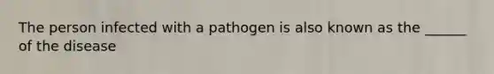 The person infected with a pathogen is also known as the ______ of the disease