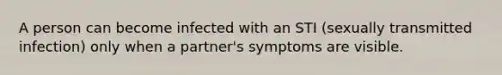 A person can become infected with an STI (sexually transmitted infection) only when a partner's symptoms are visible.