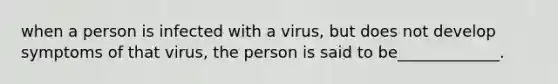 when a person is infected with a virus, but does not develop symptoms of that virus, the person is said to be_____________.