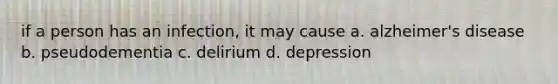 if a person has an infection, it may cause a. alzheimer's disease b. pseudodementia c. delirium d. depression