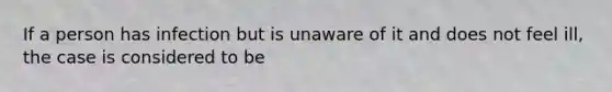 If a person has infection but is unaware of it and does not feel ill, the case is considered to be