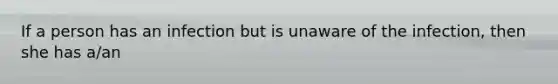 If a person has an infection but is unaware of the infection, then she has a/an